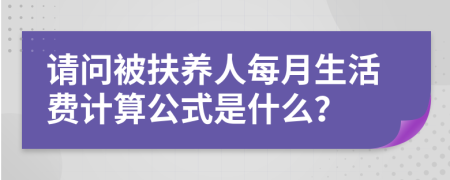 请问被扶养人每月生活费计算公式是什么？