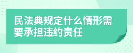 民法典规定什么情形需要承担违约责任