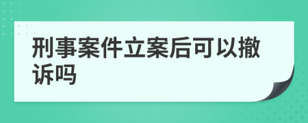 刑事案件立案后可以撤诉吗