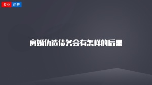 离婚伪造债务会有怎样的后果