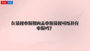 在债权申报期内未申报债权可以补充申报吗？