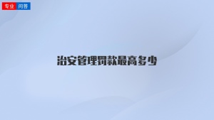 治安管理罚款最高多少