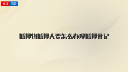 抵押物抵押人要怎么办理抵押登记