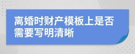 离婚时财产模板上是否需要写明清晰