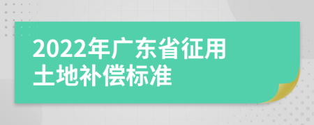 2022年广东省征用土地补偿标准