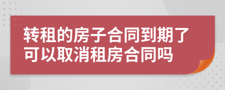 转租的房子合同到期了可以取消租房合同吗