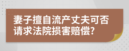 妻子擅自流产丈夫可否请求法院损害赔偿?