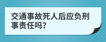 交通事故死人后应负刑事责任吗？