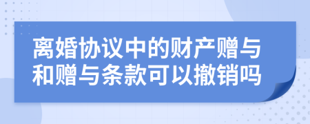 离婚协议中的财产赠与和赠与条款可以撤销吗