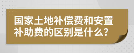 国家土地补偿费和安置补助费的区别是什么？