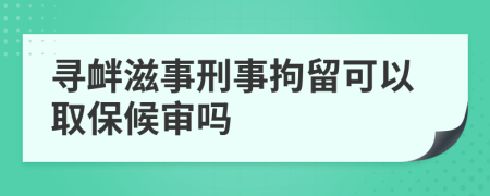 寻衅滋事刑事拘留可以取保候审吗