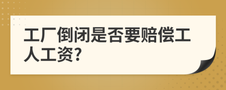 工厂倒闭是否要赔偿工人工资?