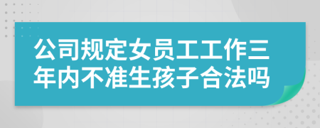 公司规定女员工工作三年内不准生孩子合法吗