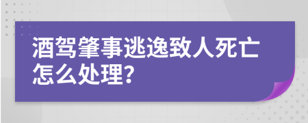 酒驾肇事逃逸致人死亡怎么处理？