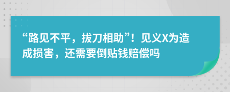 “路见不平，拔刀相助”！见义X为造成损害，还需要倒贴钱赔偿吗