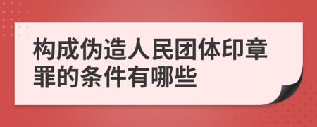 构成伪造人民团体印章罪的条件有哪些