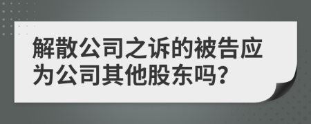 解散公司之诉的被告应为公司其他股东吗？