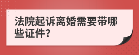 法院起诉离婚需要带哪些证件？