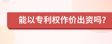 能以专利权作价出资吗？