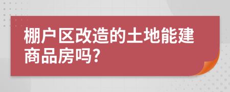 棚户区改造的土地能建商品房吗?