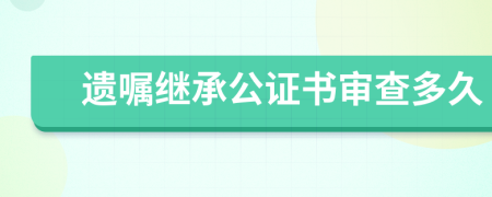 遗嘱继承公证书审查多久