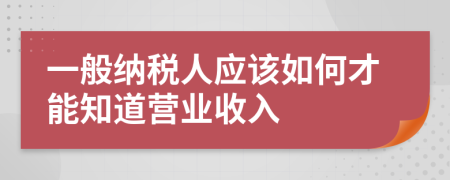 一般纳税人应该如何才能知道营业收入