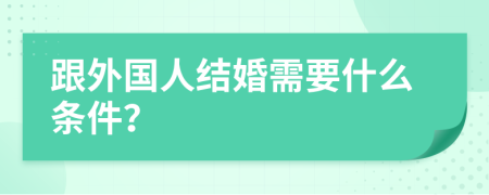 跟外国人结婚需要什么条件？