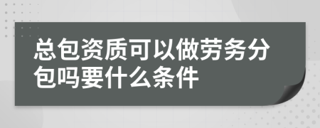 总包资质可以做劳务分包吗要什么条件