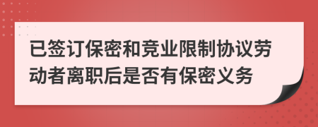 已签订保密和竞业限制协议劳动者离职后是否有保密义务