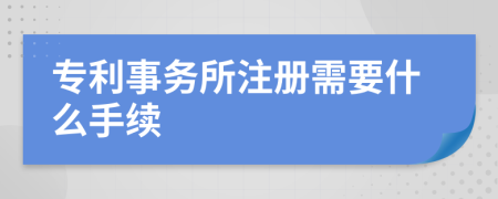 专利事务所注册需要什么手续