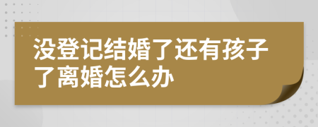 没登记结婚了还有孩子了离婚怎么办