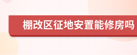 棚改区征地安置能修房吗