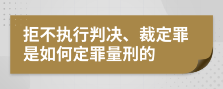 拒不执行判决、裁定罪是如何定罪量刑的