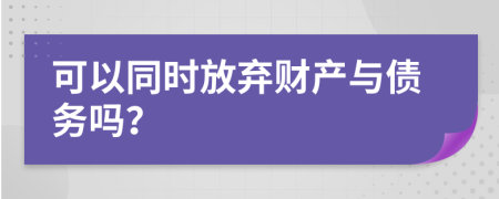 可以同时放弃财产与债务吗？