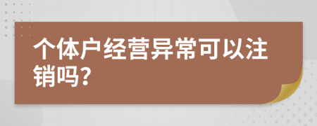 个体户经营异常可以注销吗？