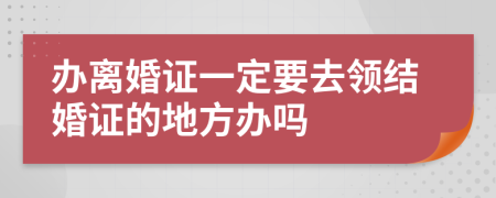 办离婚证一定要去领结婚证的地方办吗