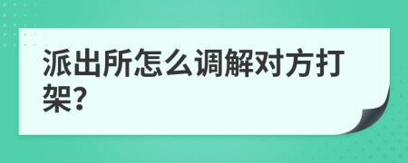 派出所怎么调解对方打架？