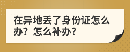 在异地丢了身份证怎么办？怎么补办？