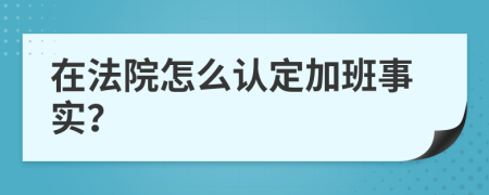 在法院怎么认定加班事实？