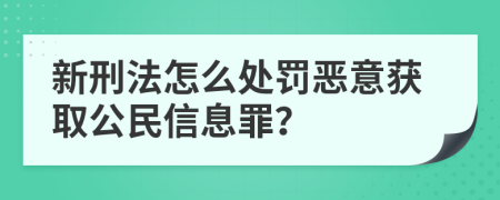 新刑法怎么处罚恶意获取公民信息罪？