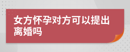 女方怀孕对方可以提出离婚吗