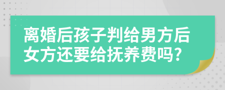 离婚后孩子判给男方后女方还要给抚养费吗?