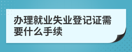 办理就业失业登记证需要什么手续