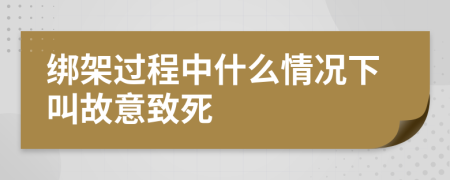 绑架过程中什么情况下叫故意致死