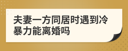 夫妻一方同居时遇到冷暴力能离婚吗