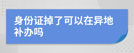 身份证掉了可以在异地补办吗