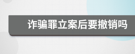 诈骗罪立案后要撤销吗