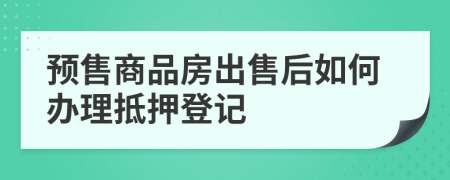 预售商品房出售后如何办理抵押登记