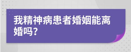 我精神病患者婚姻能离婚吗？