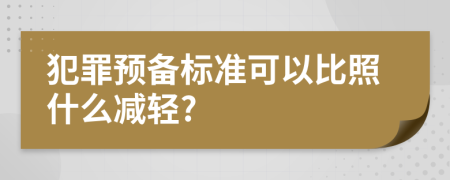 犯罪预备标准可以比照什么减轻?